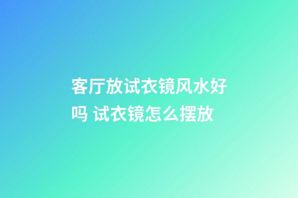 客厅放试衣镜风水好吗 试衣镜怎么摆放